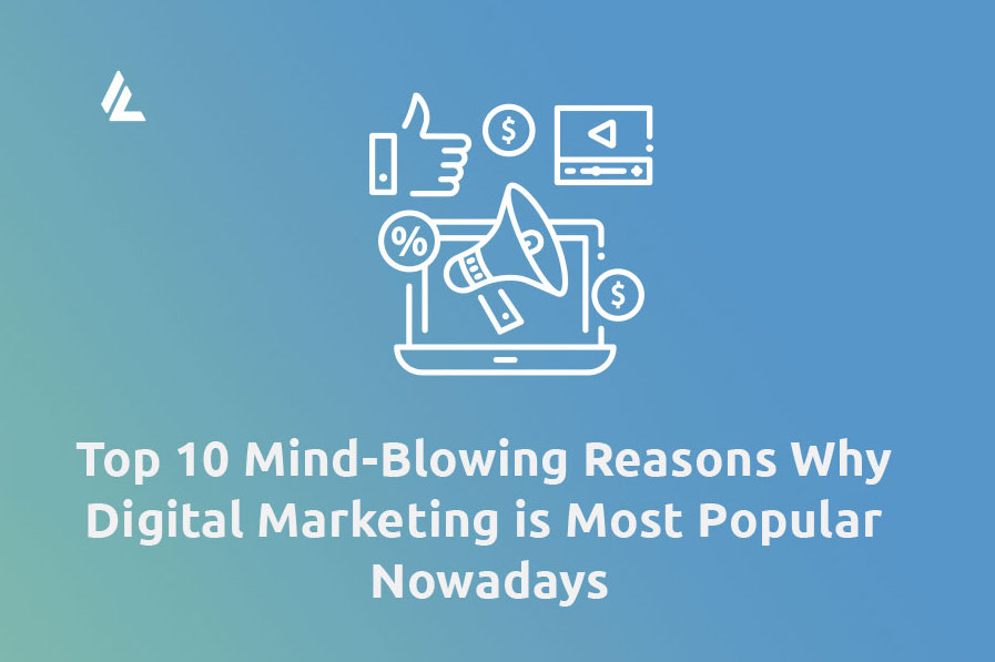 Top 10 Mind-Blowing Reasons Why Digital Marketing is Most Popular Nowadays