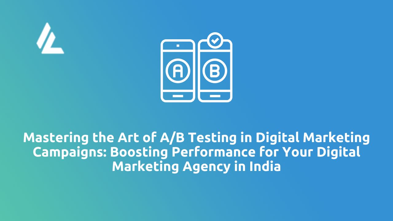 Mastering the Art of A/B Testing in Digital Marketing Campaigns: Boosting Performance for Your Digital Marketing Agency in India