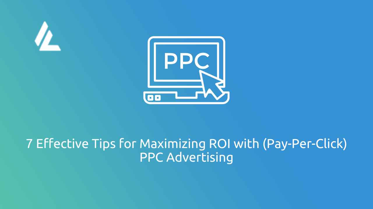 7 Effective Tips for Maximizing ROI with (Pay-Per-Click) PPC Advertising