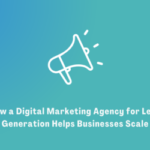 How a Digital Marketing Agency for Lead Generation Helps Businesses Scale